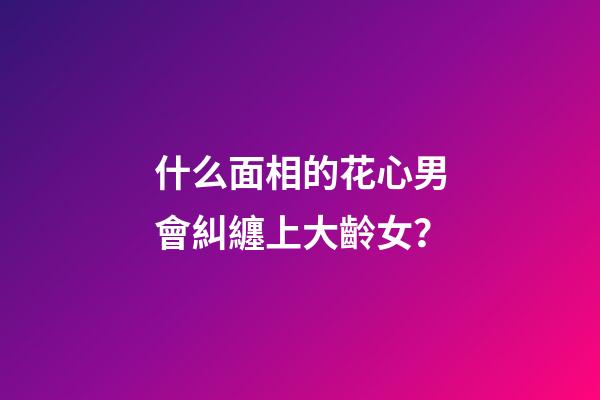 什么面相的花心男會糾纏上大齡女？