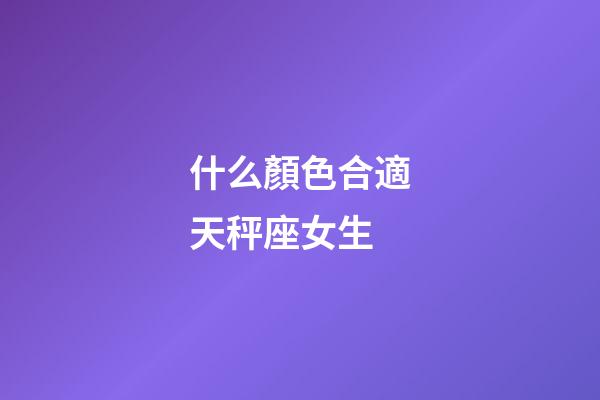 什么顏色合適天秤座女生-第1張-星座運(yùn)勢(shì)-玄機(jī)派