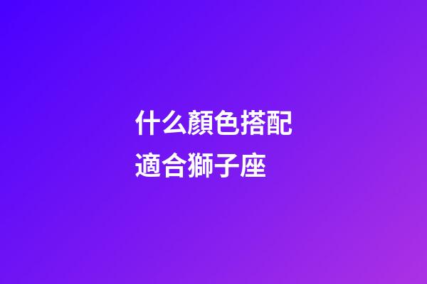 什么顏色搭配適合獅子座-第1張-星座運勢-玄機派