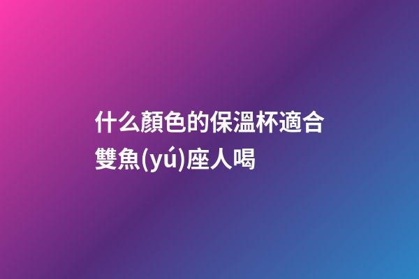什么顏色的保溫杯適合雙魚(yú)座人喝