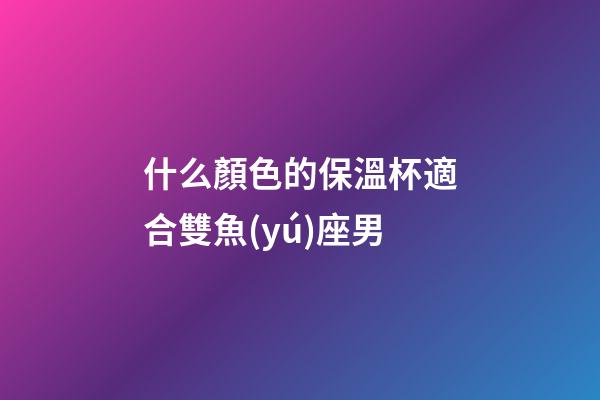 什么顏色的保溫杯適合雙魚(yú)座男