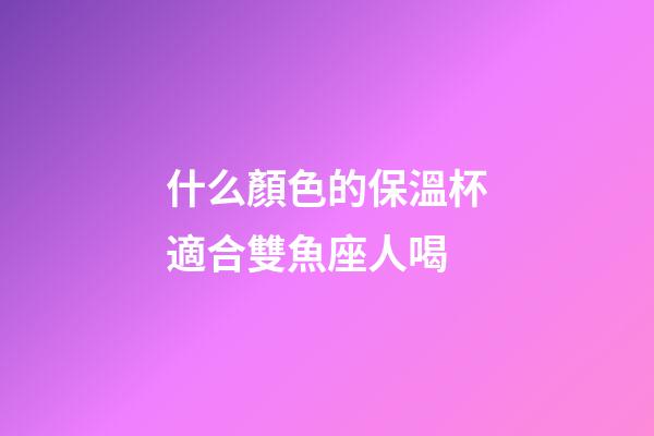 什么顏色的保溫杯適合雙魚座人喝-第1張-星座運勢-玄機派