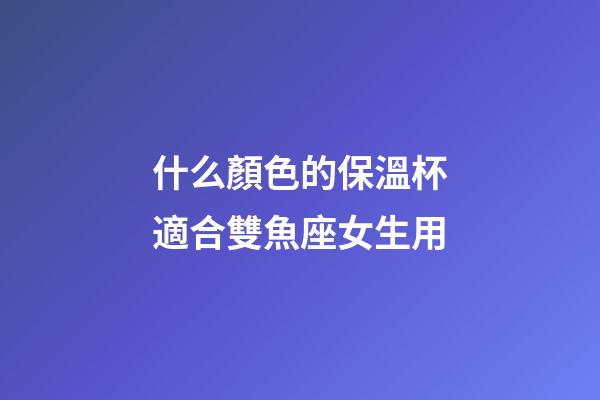 什么顏色的保溫杯適合雙魚座女生用