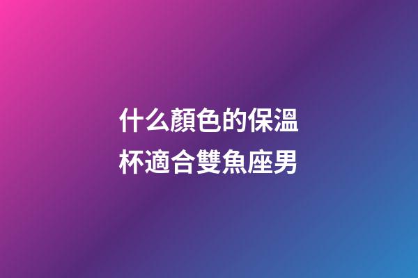 什么顏色的保溫杯適合雙魚座男-第1張-星座運勢-玄機派