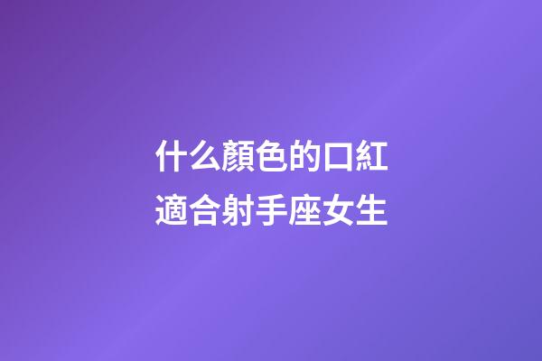 什么顏色的口紅適合射手座女生-第1張-星座運勢-玄機派