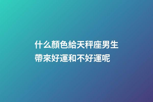 什么顏色給天秤座男生帶來好運和不好運呢-第1張-星座運勢-玄機派