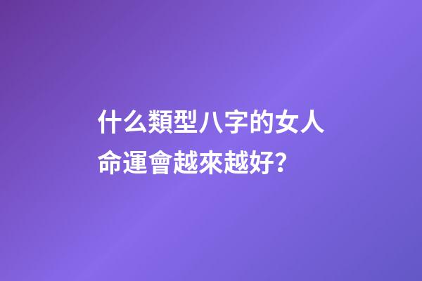什么類型八字的女人命運會越來越好？