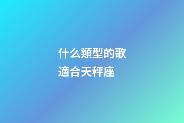 什么類型的歌適合天秤座-第1張-星座運勢-玄機派