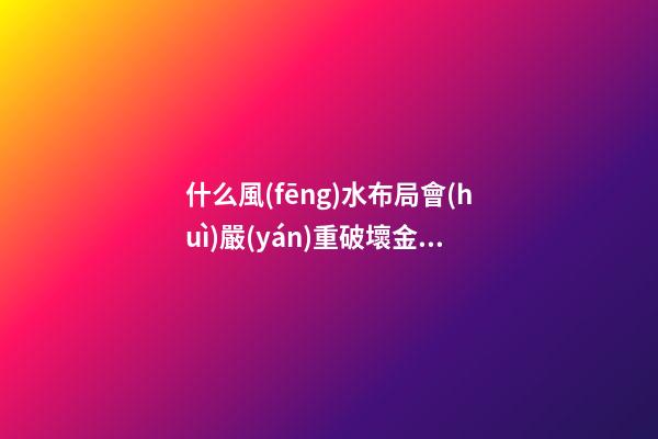什么風(fēng)水布局會(huì)嚴(yán)重破壞金錢(qián)運(yùn)