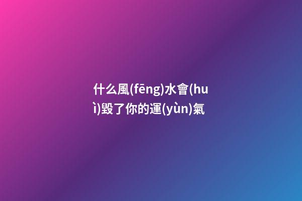 什么風(fēng)水會(huì)毀了你的運(yùn)氣