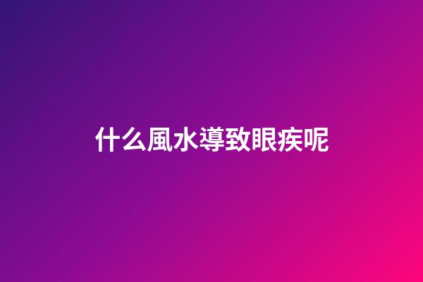 什么風水導致眼疾呢