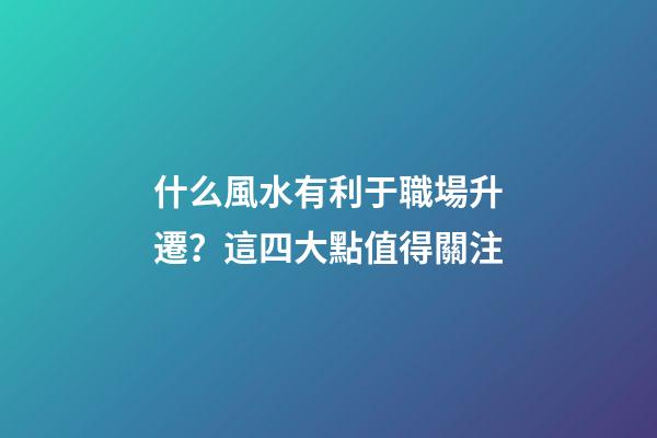 什么風水有利于職場升遷？這四大點值得關注