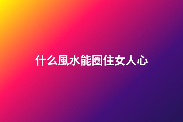 什么風水能圈住女人心