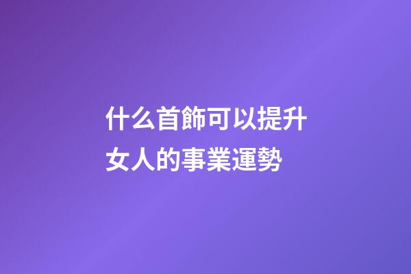 什么首飾可以提升女人的事業運勢