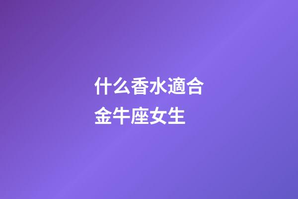 什么香水適合金牛座女生-第1張-星座運勢-玄機派