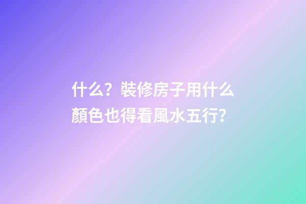 什么？裝修房子用什么顏色也得看風水五行？