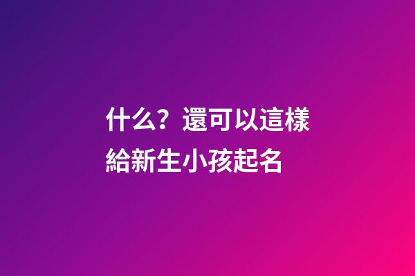什么？還可以這樣給新生小孩起名