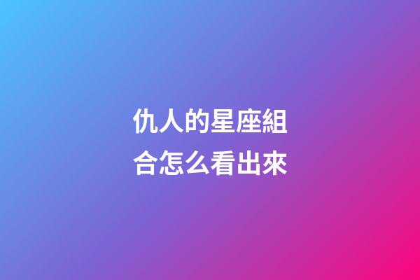 仇人的星座組合怎么看出來-第1張-星座運勢-玄機派