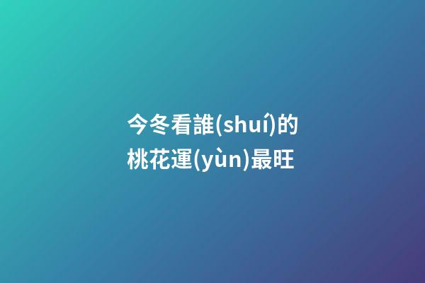 今冬看誰(shuí)的桃花運(yùn)最旺