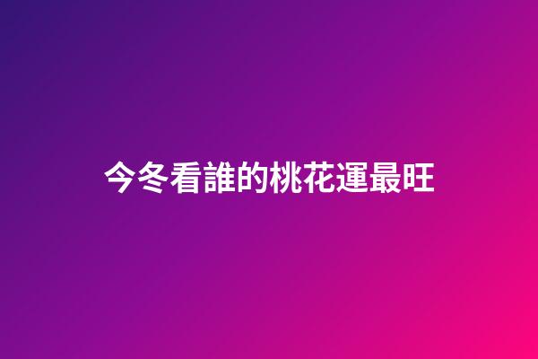 今冬看誰的桃花運最旺