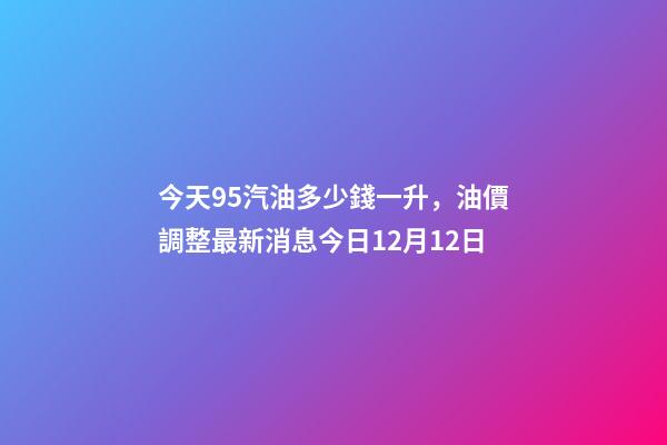 今天95汽油多少錢一升，油價調整最新消息今日12月12日-第1張-觀點-玄機派