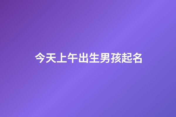 今天上午出生男孩起名(今天早晨出生的男孩取個名字)-第1張-男孩起名-玄機派