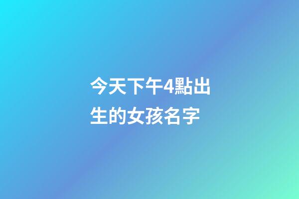 今天下午4點出生的女孩名字(今天下午四點出生的男孩是什么命)-第1張-女孩起名-玄機派
