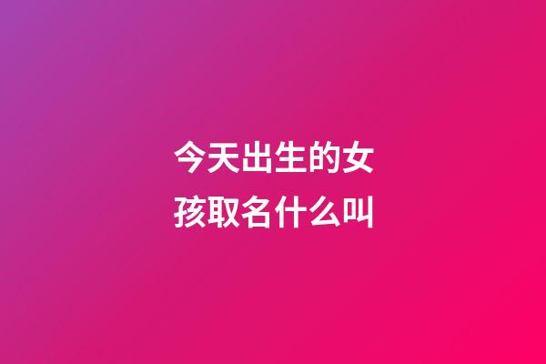今天出生的女孩取名什么叫(今天出生的女孩叫什么名字好聽)-第1張-女孩起名-玄機派