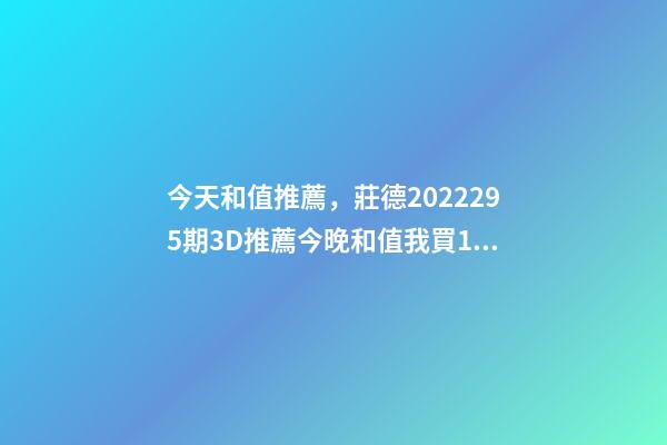 今天和值推薦，莊德2022295期3D推薦今晚和值我買13