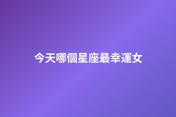 今天哪個星座最幸運女-第1張-星座運勢-玄機派