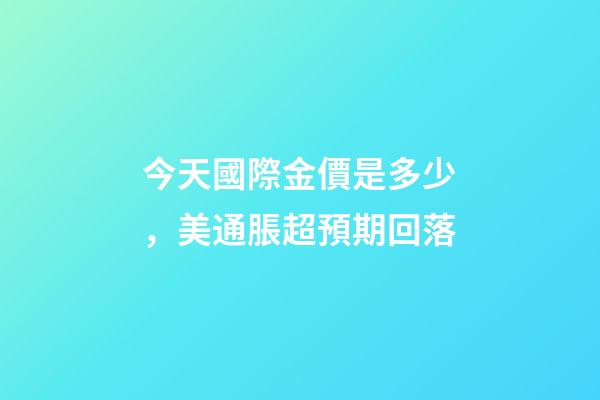 今天國際金價是多少，美通脹超預期回落-第1張-觀點-玄機派