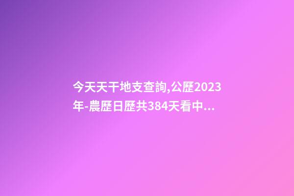 今天天干地支查詢,公歷2023年-農歷日歷共384天看中國日歷-第1張-觀點-玄機派