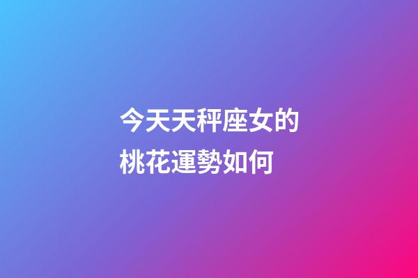 今天天秤座女的桃花運勢如何-第1張-星座運勢-玄機派