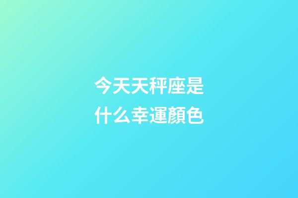 今天天秤座是什么幸運顏色-第1張-星座運勢-玄機派