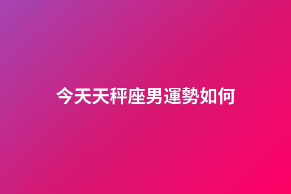 今天天秤座男運勢如何-第1張-星座運勢-玄機派