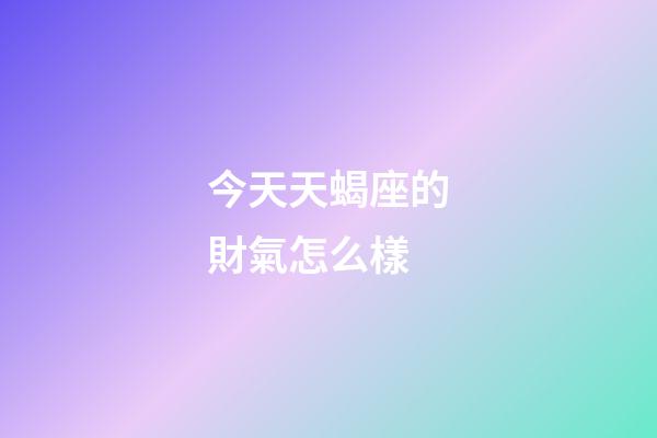 今天天蝎座的財氣怎么樣