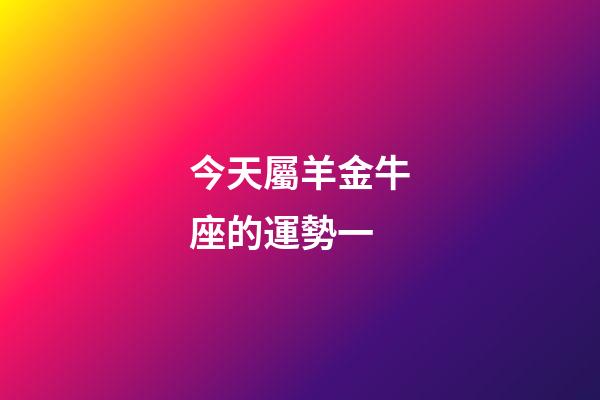 今天屬羊金牛座的運勢一-第1張-星座運勢-玄機派