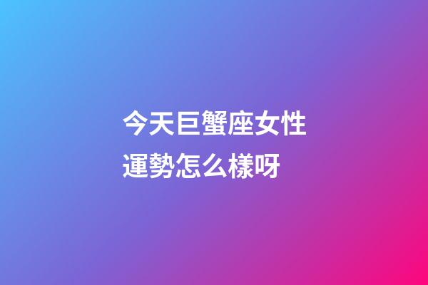 今天巨蟹座女性運勢怎么樣呀-第1張-星座運勢-玄機派