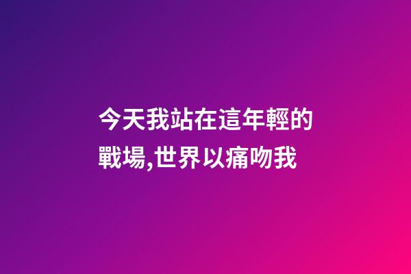 今天我站在這年輕的戰場,世界以痛吻我-第1張-觀點-玄機派