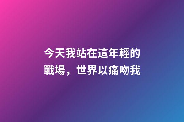 今天我站在這年輕的戰場，世界以痛吻我-第1張-觀點-玄機派