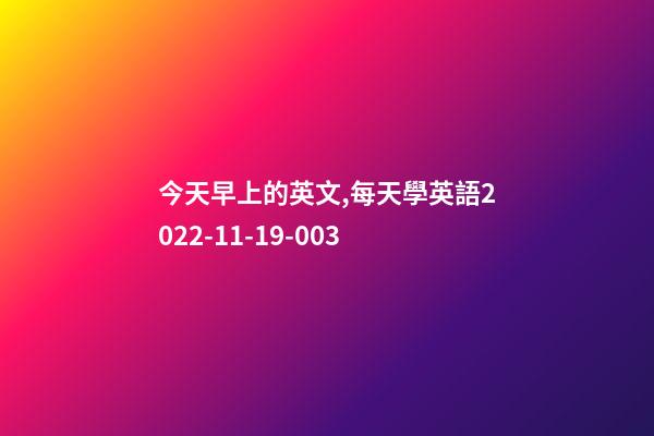 今天早上的英文,每天學英語2022-11-19-003-第1張-觀點-玄機派