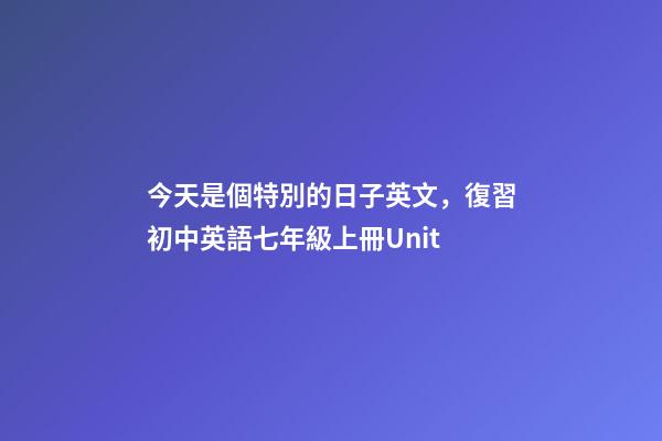 今天是個特別的日子英文，復習初中英語七年級上冊Unit-第1張-觀點-玄機派
