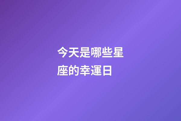 今天是哪些星座的幸運日-第1張-星座運勢-玄機派