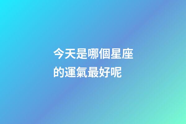 今天是哪個星座的運氣最好呢-第1張-星座運勢-玄機派
