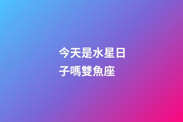 今天是水星日子嗎雙魚座-第1張-星座運勢-玄機派
