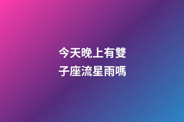 今天晚上有雙子座流星雨嗎-第1張-星座運勢-玄機派