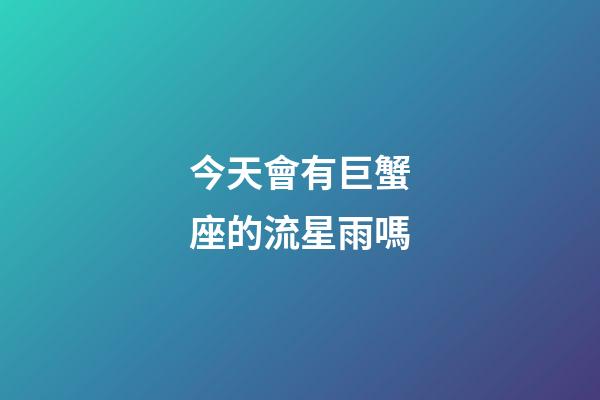 今天會有巨蟹座的流星雨嗎-第1張-星座運勢-玄機派