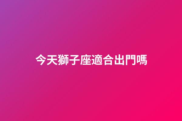 今天獅子座適合出門嗎-第1張-星座運勢-玄機派