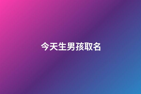 今天生男孩取名(今天出生男寶寶起名)-第1張-男孩起名-玄機(jī)派