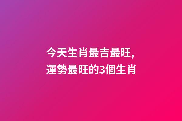 今天生肖最吉最旺,運勢最旺的3個生肖-第1張-觀點-玄機派